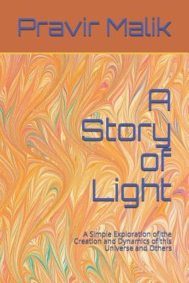 A Story of Light: A Simple Exploration of the Creation and Dynamics of this Universe and Others by Malik, Pravir