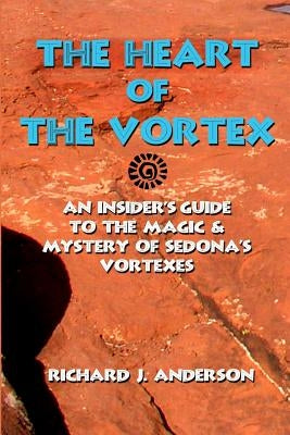 The Heart Of The Vortex: An Insiders Guide To The Mystery And Magic Of Sedona's Vortexes by Anderson, Richard J.