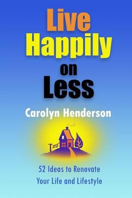 Live Happily on Less: 52 Ideas to Renovate Your Life and Lifestyle by Henderson, Carolyn V.