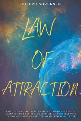 Law of Attraction: A Guided Manual to Successfully Manifest Health, Attract Your Desires, Wealth, Align Yourself with the Manifesting Con by Sorensen, Joseph