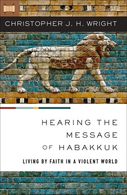 Hearing the Message of Habakkuk: Living by Faith in a Violent World by Wright, Christopher J. H.
