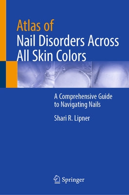 Atlas of Nail Disorders Across All Skin Colors: A Comprehensive Guide to Navigating Nails by Lipner, Shari R.