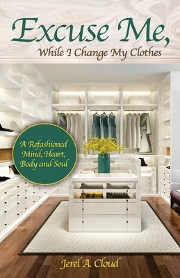 Excuse Me, While I Change My Clothes: A Refashioned Mind, Heart, Body and Soul by Cloud, Jerel A.