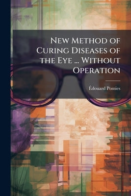 New Method of Curing Diseases of the Eye ... Without Operation by Pomies, Ãdouard