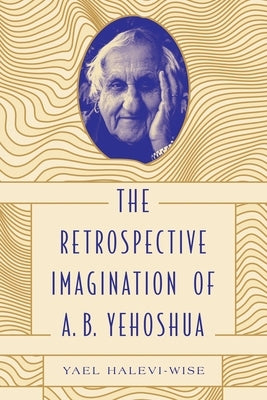 The Retrospective Imagination of A. B. Yehoshua by Halevi-Wise, Yael