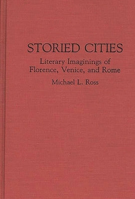 Storied Cities: Literary Imaginings of Florence, Venice, and Rome by Ross, Michael