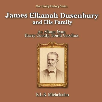 James Elkanah Dusenbury and His Family: An Album from Horry County, South Carolina by Michelsohn, E. L. B.