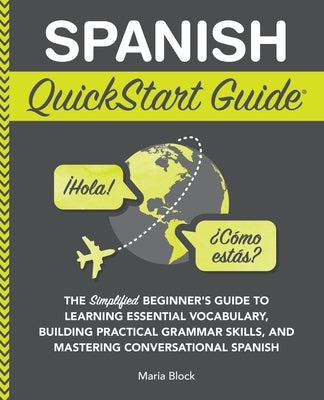 Spanish QuickStart Guide: The Simplified Beginner's Guide to Learning Essential Vocabulary, Building Practical Grammar Skills, and Mastering Conversat by Block, Maria