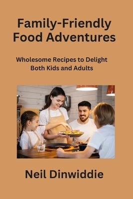 Family-Friendly Food Adventures: Wholesome Recipes to Delight Both Kids and Adults by Dinwiddie, Neil