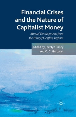Financial Crises and the Nature of Capitalist Money: Mutual Developments from the Work of Geoffrey Ingham by Pixley, Jocelyn