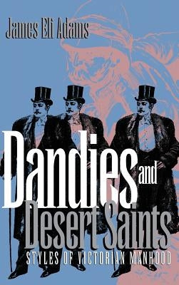 Dandies and Desert Saints: Styles of Victorian Masculinity by Adams, James Eli