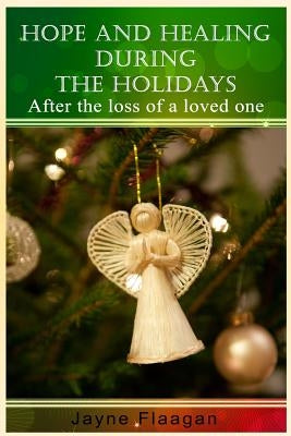 Hope and Healing During the Holidays After the Loss of a Loved One by Flaagan, Jayne