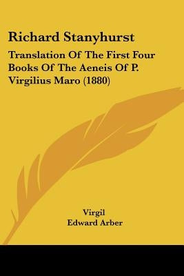 Richard Stanyhurst: Translation Of The First Four Books Of The Aeneis Of P. Virgilius Maro (1880) by Virgil