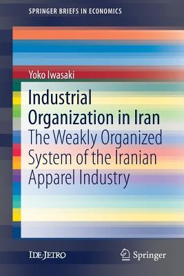 Industrial Organization in Iran: The Weakly Organized System of the Iranian Apparel Industry by Iwasaki, Yoko