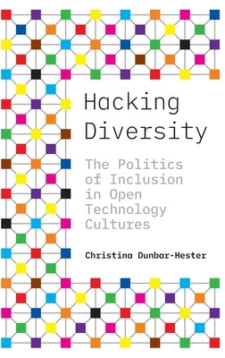 Hacking Diversity: The Politics of Inclusion in Open Technology Cultures by Dunbar-Hester, Christina
