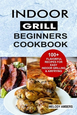 Indoor Grill Beginners Cookbook: 100+ Flavorful Recipes For Easy Indoor Grilling & Airfrying by Ambers, Melody