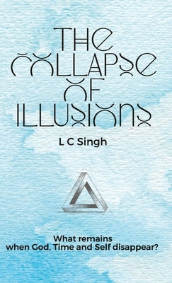 The Collapse of Illusions by LC Singh What remains when God, Time and Self disappear - a journey through perception, entropy, and emotion DishaNXT by Singh, L. C.