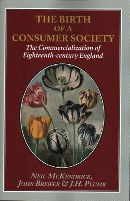 The Birth of a Consumer Society: The Commercialization of Eighteenth-Century England by McKendrick, Neil