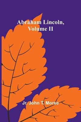 Abraham Lincoln, Volume II by John T. Morse, Jr.