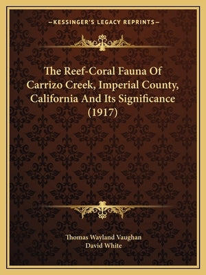 The Reef-Coral Fauna Of Carrizo Creek, Imperial County, California And Its Significance (1917) by Vaughan, Thomas Wayland