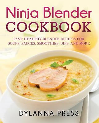 Ninja Blender Cookbook: Fast Healthy Blender Recipes for Soups, Sauces, Smoothies, Dips, and More by Dylanna, Press