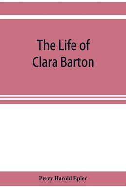 The life of Clara Barton by Harold Epler, Percy