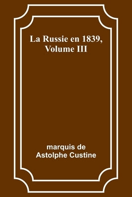 La Russie en 1839, Volume III by Custine, Marquis De