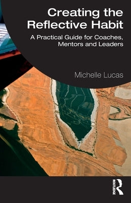 Creating the Reflective Habit: A Practical Guide for Coaches, Mentors and Leaders by Lucas, Michelle