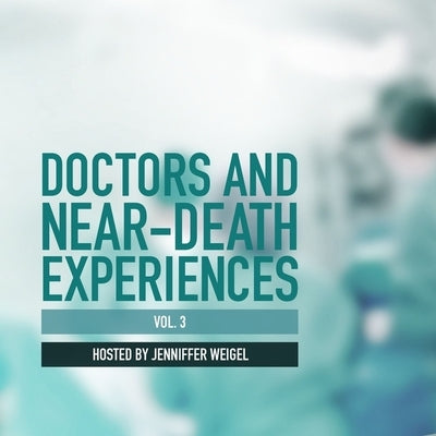 Doctors and Near-Death Experiences, Vol. 3 by Weigel, Jenniffer