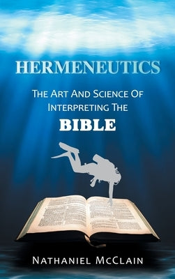 Hermeneutics: The Art and Science of Interpreting the Bible by McClain, Nathaniel