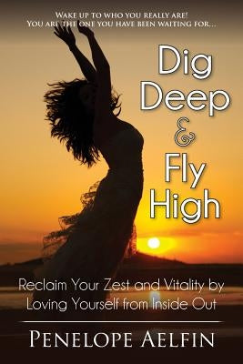 Dig Deep & Fly High: Reclaim Your Zest and Vitality by Loving Yourself from Inside Out by Elfin, Penelope