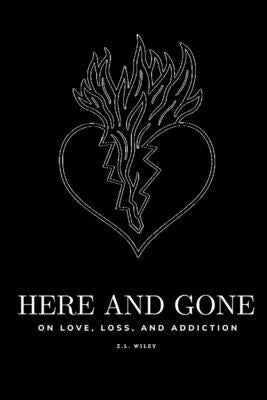 Here and Gone - On Love, Loss, and Addiction by Wiley, Z. L.