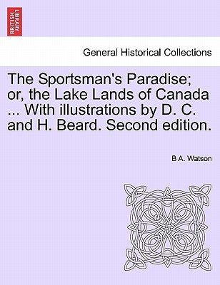 The Sportsman's Paradise; Or, the Lake Lands of Canada ... with Illustrations by D. C. and H. Beard. Second Edition. by Watson, B. A.