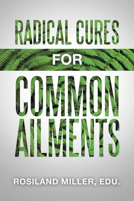 Radical Cures for Common Ailments by Miller Edu, Rosiland