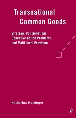 Transnational Common Goods: Strategic Constellations, Collective Action Problems, and Multi-Level Provision by Holzinger, K.