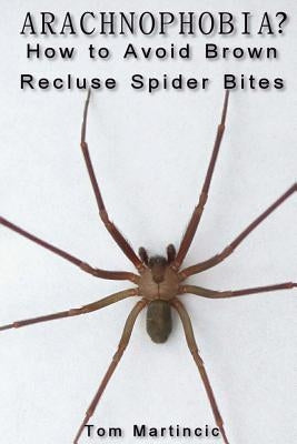 ARACHNOPHOBIA? How to Avoid Brown Recluse Spider Bites by Martincic, Tom