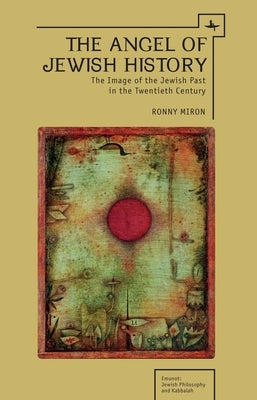 The Angel of Jewish History: The Image of the Jewish Past in the Twentieth Century by Miron, Ronny