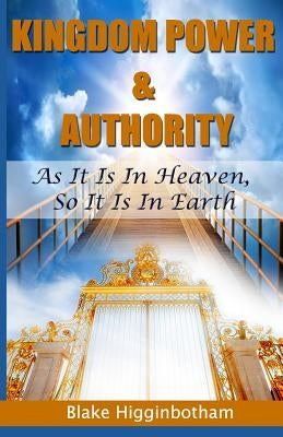 Kingdom Power & Authority: As It Is In Heaven, So It Is In Earth by Higginbotham, Blake L.