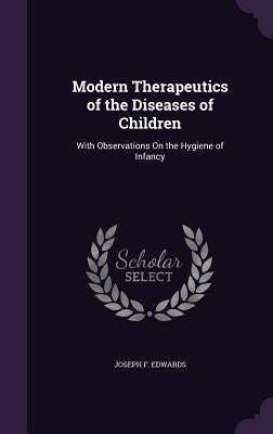 Modern Therapeutics of the Diseases of Children: With Observations On the Hygiene of Infancy by Edwards, Joseph F.