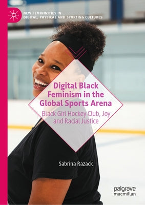 Digital Black Feminism in the Global Sports Arena: Black Girl Hockey Club, Joy and Racial Justice by Razack, Sabrina