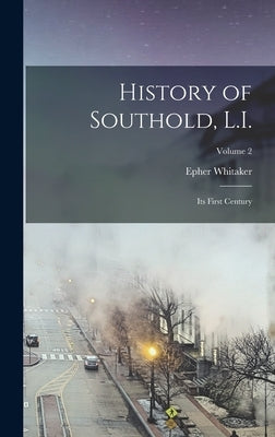 History of Southold, L.I.: Its First Century; Volume 2 by Whitaker, Epher