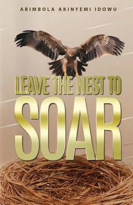 Leave the Nest to Soar by Idowu, Abimbola Akinyemi