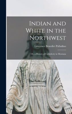 Indian and White in the Northwest: Or, a History of Catholicity in Montana by Palladino, Lawrence Benedict