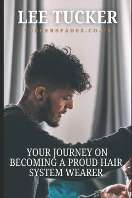 Your Journey on Becoming a Proud Hair System Wearer: A Complete Guide to Men's Hair Systems and Unlocking Your Best Self by Tucker, Lee