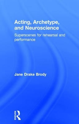 Acting, Archetype, and Neuroscience: Superscenes for Rehearsal and Performance by Brody, Jane Drake