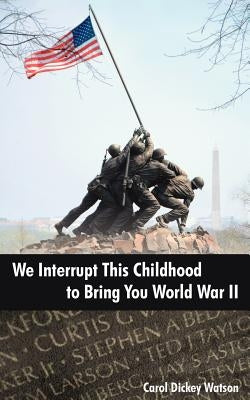 We Interrupt This Childhood to Bring You World War II by Watson, Carol Dickey