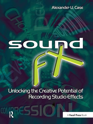 Sound Fx: Unlocking the Creative Potential of Recording Studio Effects by Case, Alex