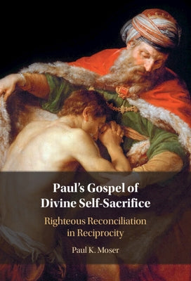 Paul's Gospel of Divine Self-Sacrifice: Righteous Reconciliation in Reciprocity by Moser, Paul