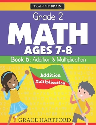 Grade 2 Math (Ages 7-8) - Book 6: Addition & Multiplication by Hartford, Grace