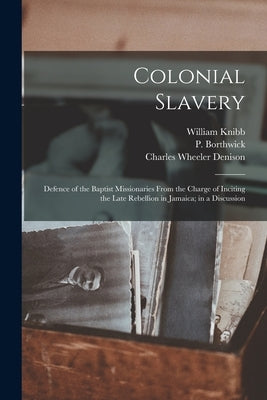 Colonial Slavery: Defence of the Baptist Missionaries From the Charge of Inciting the Late Rebellion in Jamaica; in a Discussion by Knibb, William 1803-1845